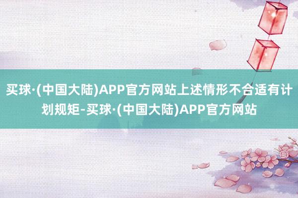 买球·(中国大陆)APP官方网站上述情形不合适有计划规矩-买球·(中国大陆)APP官方网站