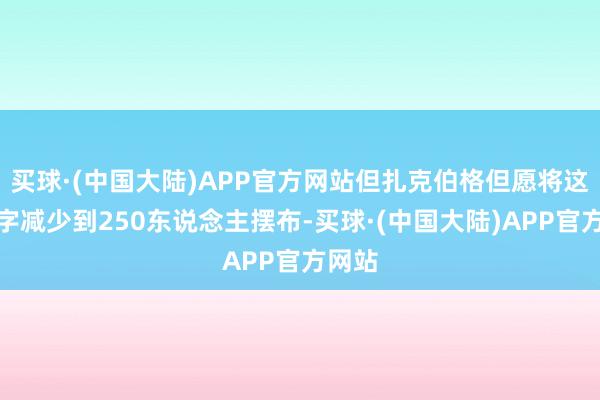 买球·(中国大陆)APP官方网站但扎克伯格但愿将这个数字减少到250东说念主摆布-买球·(中国大陆)APP官方网站