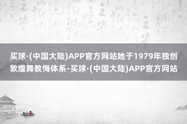 买球·(中国大陆)APP官方网站她于1979年独创敦煌舞教悔体系-买球·(中国大陆)APP官方网站