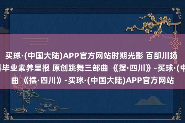 买球·(中国大陆)APP官方网站时期光影 百部川扬 | 2025届跳舞编导专科毕业素养呈报 原创跳舞三部曲 《摆·四川》-买球·(中国大陆)APP官方网站