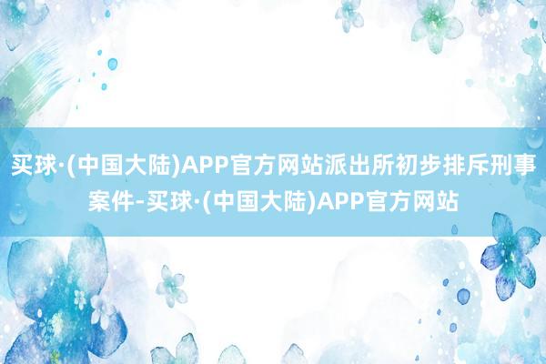 买球·(中国大陆)APP官方网站派出所初步排斥刑事案件-买球·(中国大陆)APP官方网站