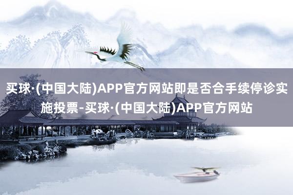 买球·(中国大陆)APP官方网站即是否合手续停诊实施投票-买球·(中国大陆)APP官方网站