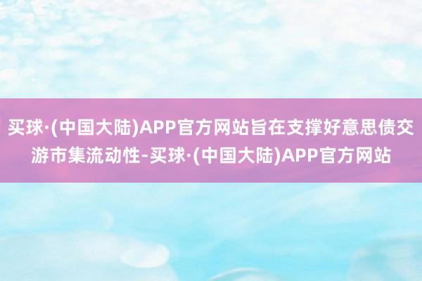 买球·(中国大陆)APP官方网站旨在支撑好意思债交游市集流动性-买球·(中国大陆)APP官方网站