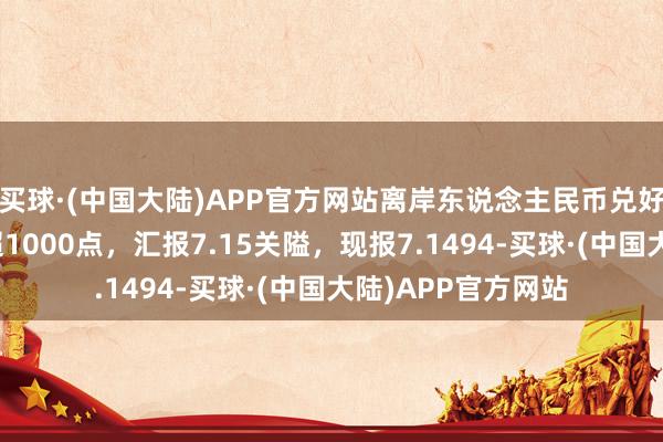 买球·(中国大陆)APP官方网站离岸东说念主民币兑好意思元日内大涨超1000点，汇报7.15关隘，现报7.1494-买球·(中国大陆)APP官方网站