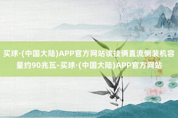 买球·(中国大陆)APP官方网站该技俩直流侧装机容量约90兆瓦-买球·(中国大陆)APP官方网站