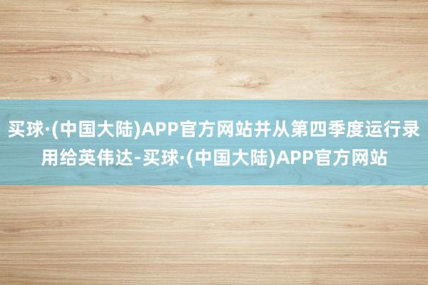 买球·(中国大陆)APP官方网站并从第四季度运行录用给英伟达-买球·(中国大陆)APP官方网站