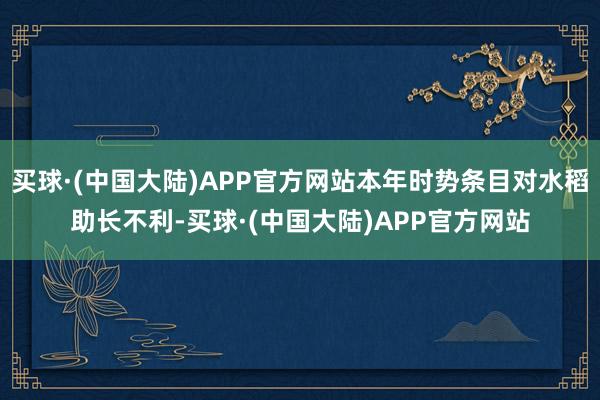 买球·(中国大陆)APP官方网站本年时势条目对水稻助长不利-买球·(中国大陆)APP官方网站