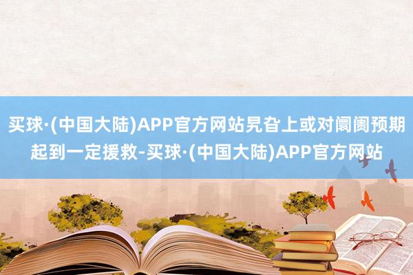 买球·(中国大陆)APP官方网站旯旮上或对阛阓预期起到一定援救-买球·(中国大陆)APP官方网站