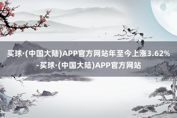 买球·(中国大陆)APP官方网站年至今上涨3.62%-买球·(中国大陆)APP官方网站