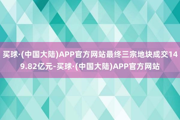 买球·(中国大陆)APP官方网站最终三宗地块成交149.82亿元-买球·(中国大陆)APP官方网站