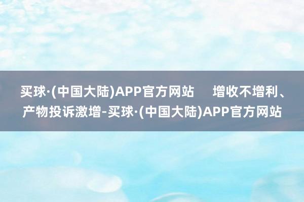 买球·(中国大陆)APP官方网站     增收不增利、产物投诉激增-买球·(中国大陆)APP官方网站