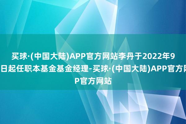 买球·(中国大陆)APP官方网站李丹于2022年9月8日起任职本基金基金经理-买球·(中国大陆)APP官方网站