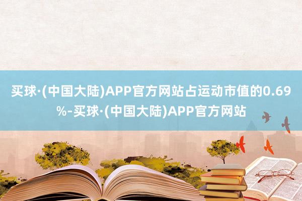 买球·(中国大陆)APP官方网站占运动市值的0.69%-买球·(中国大陆)APP官方网站