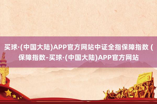 买球·(中国大陆)APP官方网站中证全指保障指数 (保障指数-买球·(中国大陆)APP官方网站