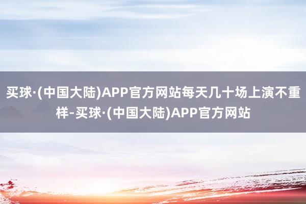 买球·(中国大陆)APP官方网站每天几十场上演不重样-买球·(中国大陆)APP官方网站