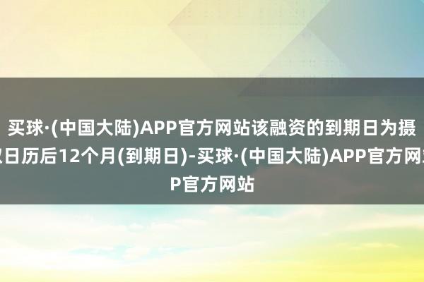 买球·(中国大陆)APP官方网站该融资的到期日为摄取日历后12个月(到期日)-买球·(中国大陆)APP官方网站