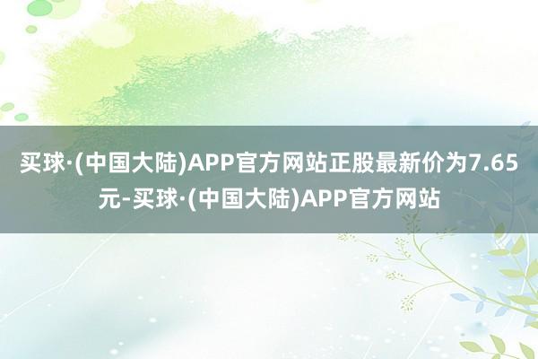 买球·(中国大陆)APP官方网站正股最新价为7.65元-买球·(中国大陆)APP官方网站