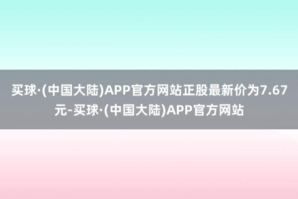 买球·(中国大陆)APP官方网站正股最新价为7.67元-买球·(中国大陆)APP官方网站