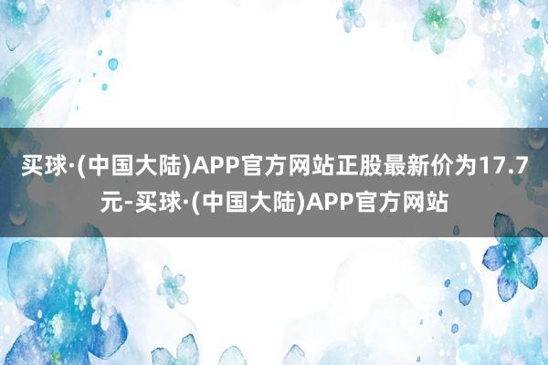 买球·(中国大陆)APP官方网站正股最新价为17.7元-买球·(中国大陆)APP官方网站