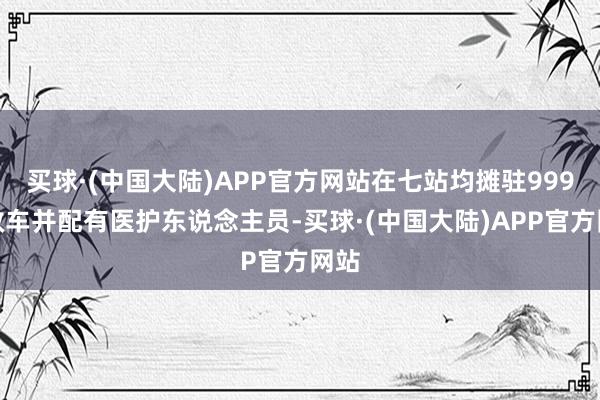 买球·(中国大陆)APP官方网站在七站均摊驻999急救车并配有医护东说念主员-买球·(中国大陆)APP官方网站