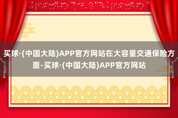 买球·(中国大陆)APP官方网站在大容量交通保险方面-买球·(中国大陆)APP官方网站