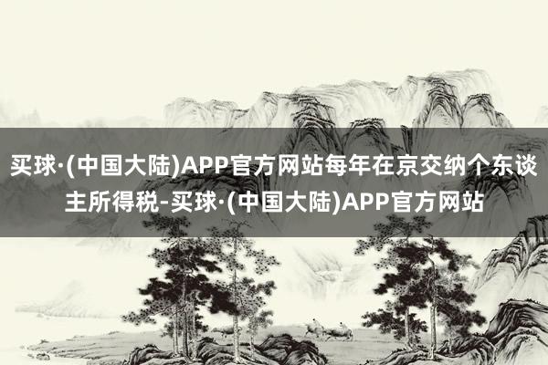 买球·(中国大陆)APP官方网站每年在京交纳个东谈主所得税-买球·(中国大陆)APP官方网站