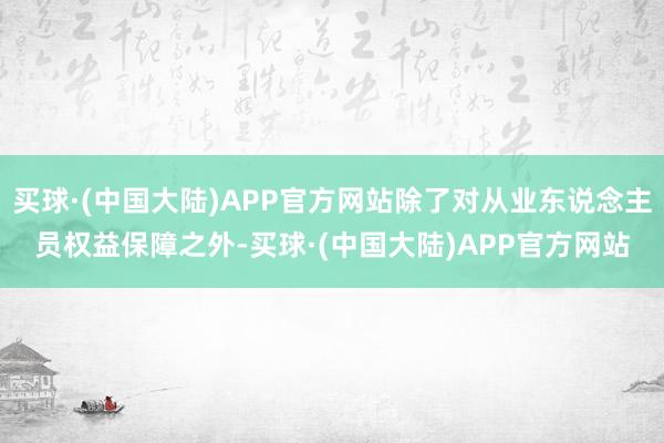 买球·(中国大陆)APP官方网站除了对从业东说念主员权益保障之外-买球·(中国大陆)APP官方网站