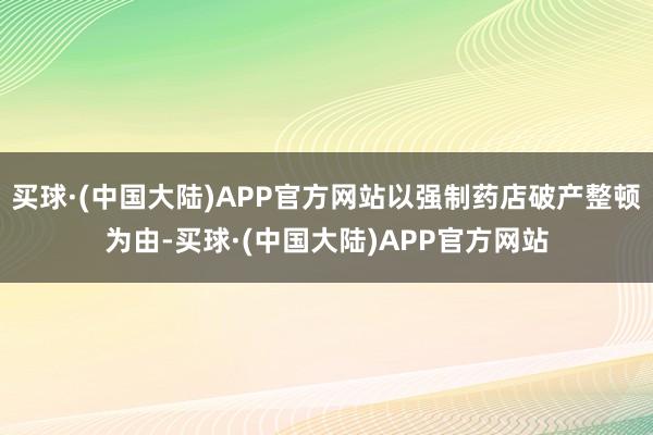 买球·(中国大陆)APP官方网站以强制药店破产整顿为由-买球·(中国大陆)APP官方网站