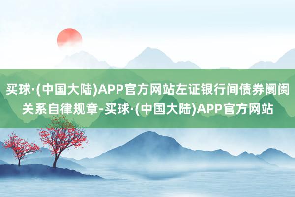 买球·(中国大陆)APP官方网站左证银行间债券阛阓关系自律规章-买球·(中国大陆)APP官方网站