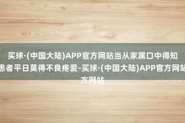 买球·(中国大陆)APP官方网站当从家属口中得知患者平日莫得不良疼爱-买球·(中国大陆)APP官方网站