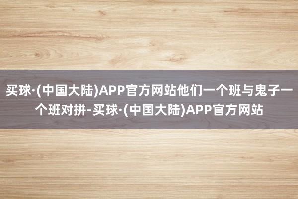 买球·(中国大陆)APP官方网站他们一个班与鬼子一个班对拼-买球·(中国大陆)APP官方网站