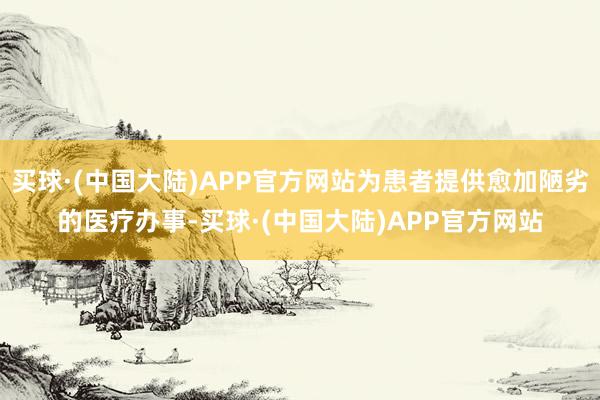 买球·(中国大陆)APP官方网站为患者提供愈加陋劣的医疗办事-买球·(中国大陆)APP官方网站