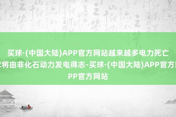 买球·(中国大陆)APP官方网站越来越多电力死亡需求将由非化石动力发电得志-买球·(中国大陆)APP官方网站