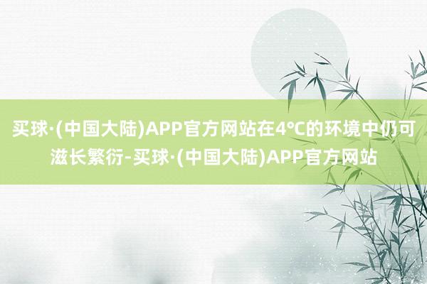 买球·(中国大陆)APP官方网站在4℃的环境中仍可滋长繁衍-买球·(中国大陆)APP官方网站