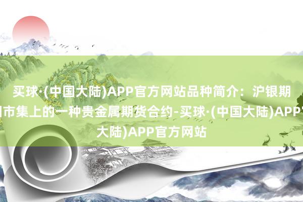 买球·(中国大陆)APP官方网站品种简介：沪银期货是中国市集上的一种贵金属期货合约-买球·(中国大陆)APP官方网站