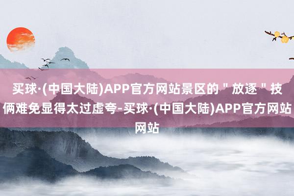 买球·(中国大陆)APP官方网站景区的＂放逐＂技俩难免显得太过虚夸-买球·(中国大陆)APP官方网站