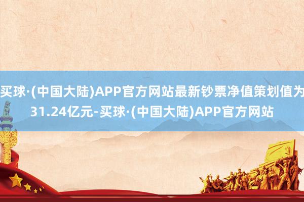 买球·(中国大陆)APP官方网站最新钞票净值策划值为31.24亿元-买球·(中国大陆)APP官方网站