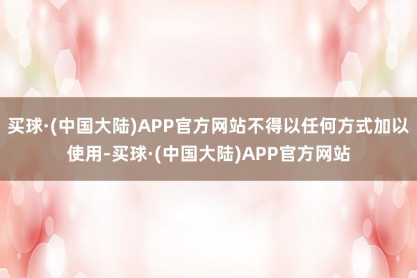 买球·(中国大陆)APP官方网站不得以任何方式加以使用-买球·(中国大陆)APP官方网站